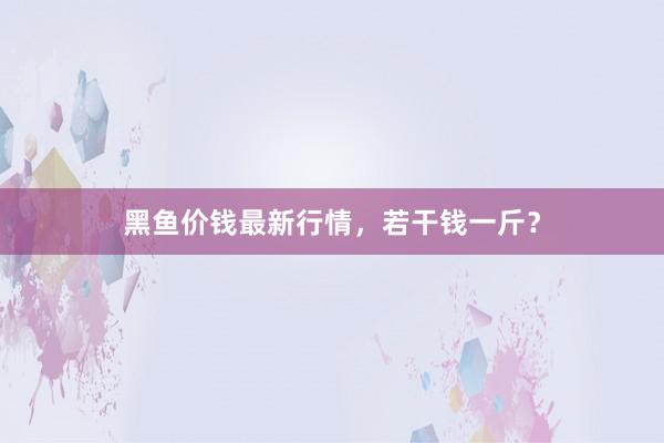 黑鱼价钱最新行情，若干钱一斤？