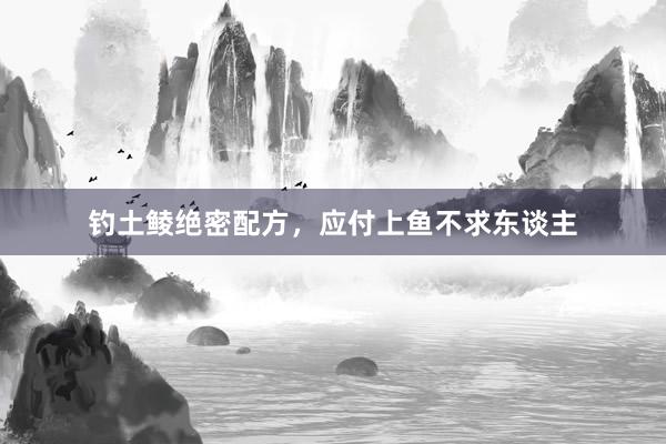 钓土鲮绝密配方，应付上鱼不求东谈主
