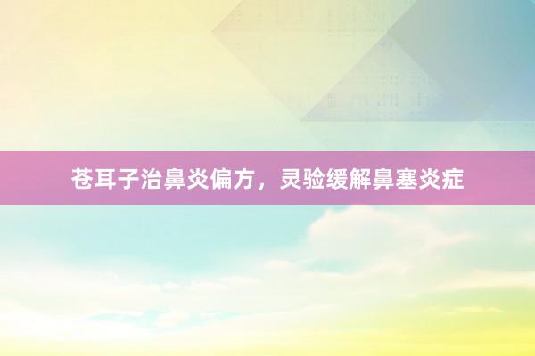 苍耳子治鼻炎偏方,灵验缓解鼻塞炎症