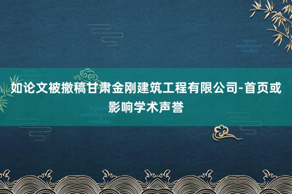 如论文被撤稿甘肃金刚建筑工程有限公司-首页或影响学术声誉
