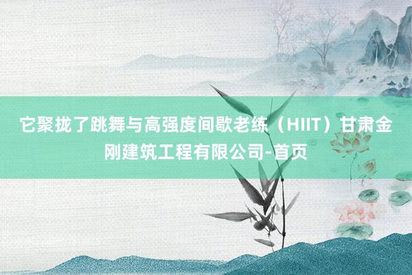 它聚拢了跳舞与高强度间歇老练（HIIT）甘肃金刚建筑工程有限公司-首页