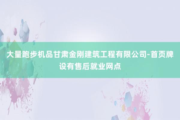 大量跑步机品甘肃金刚建筑工程有限公司-首页牌设有售后就业网点