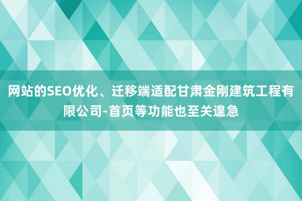 网站的SEO优化、迁移端适配甘肃金刚建筑工程有限公司-首页等功能也至关遑急