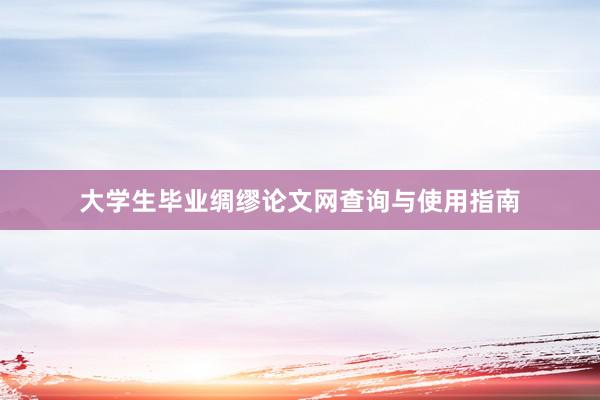 大学生毕业绸缪论文网查询与使用指南