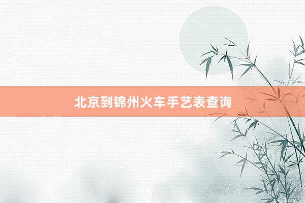 北京到锦州火车手艺表查询