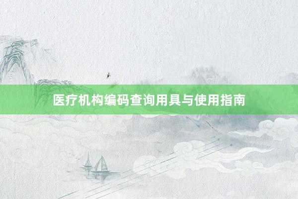医疗机构编码查询用具与使用指南