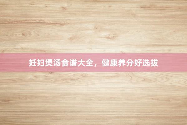 妊妇煲汤食谱大全，健康养分好选拔