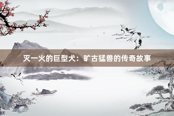 灭一火的巨型犬：旷古猛兽的传奇故事